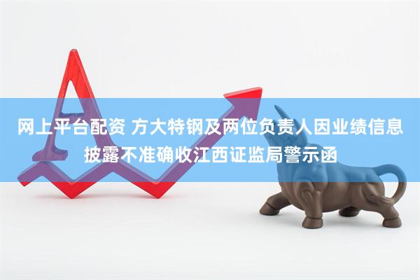 网上平台配资 方大特钢及两位负责人因业绩信息披露不准确收江西证监局警示函