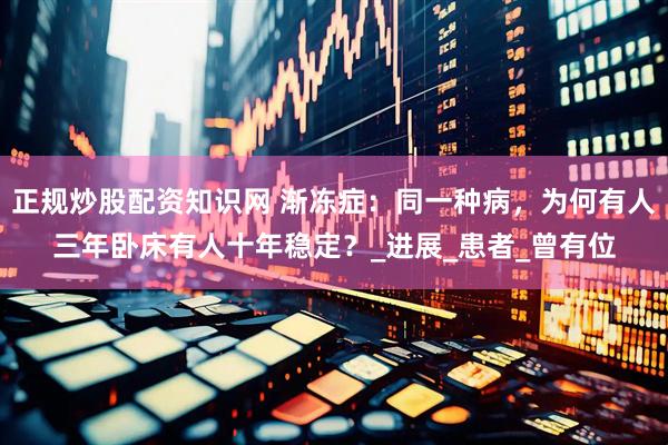 正规炒股配资知识网 渐冻症：同一种病，为何有人三年卧床有人十年稳定？_进展_患者_曾有位