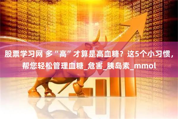 股票学习网 多“高”才算是高血糖？这5个小习惯，帮您轻松管理血糖_危害_胰岛素_mmol