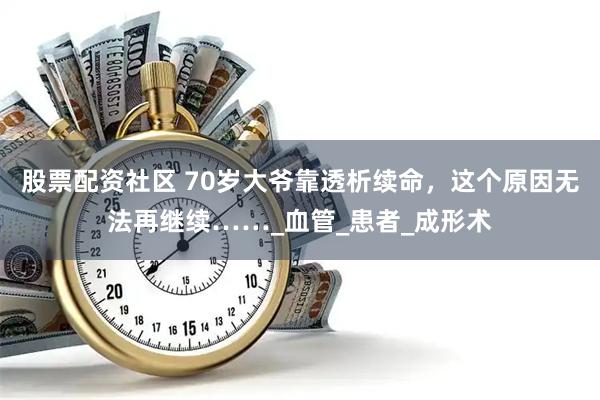 股票配资社区 70岁大爷靠透析续命，这个原因无法再继续……_血管_患者_成形术