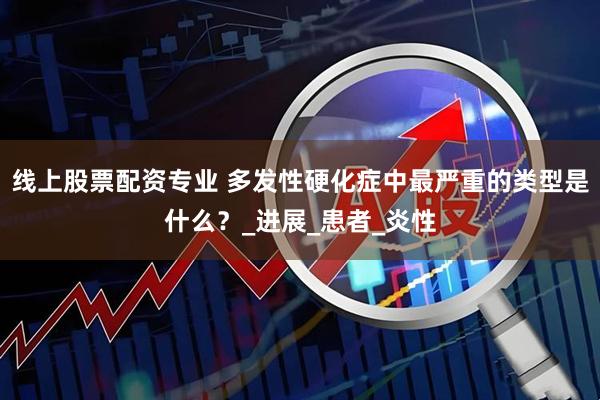 线上股票配资专业 多发性硬化症中最严重的类型是什么？_进展_患者_炎性
