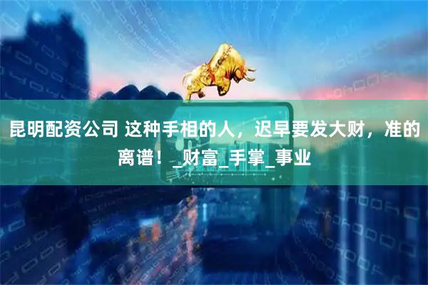 昆明配资公司 这种手相的人，迟早要发大财，准的离谱！_财富_手掌_事业