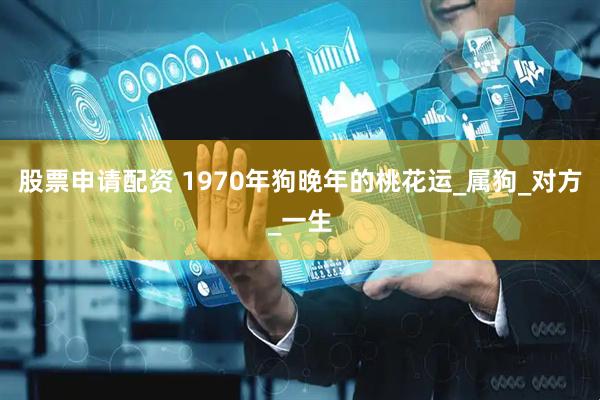 股票申请配资 1970年狗晚年的桃花运_属狗_对方_一生