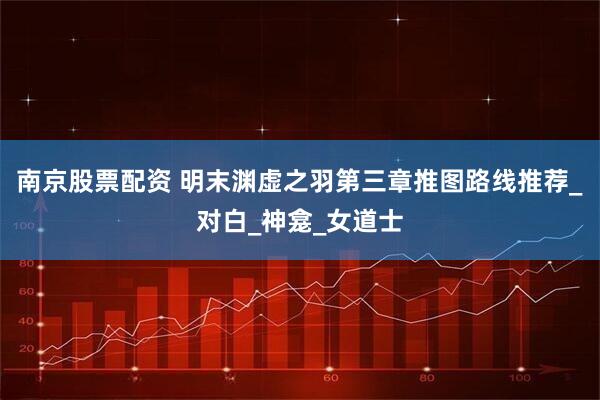 南京股票配资 明末渊虚之羽第三章推图路线推荐_对白_神龛_女道士