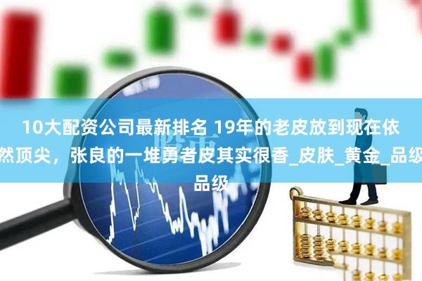 10大配资公司最新排名 19年的老皮放到现在依然顶尖，张良的一堆勇者皮其实很香_皮肤_黄金_品级