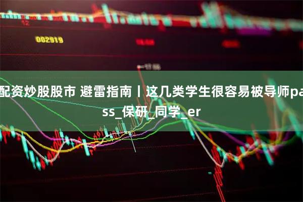 配资炒股股市 避雷指南丨这几类学生很容易被导师pass_保研_同学_er
