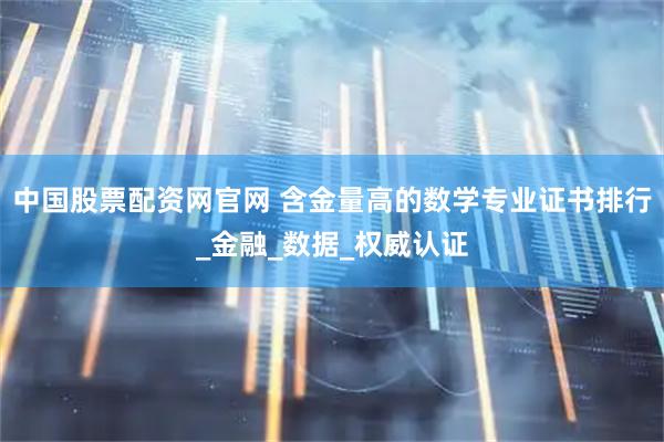 中国股票配资网官网 含金量高的数学专业证书排行_金融_数据_权威认证