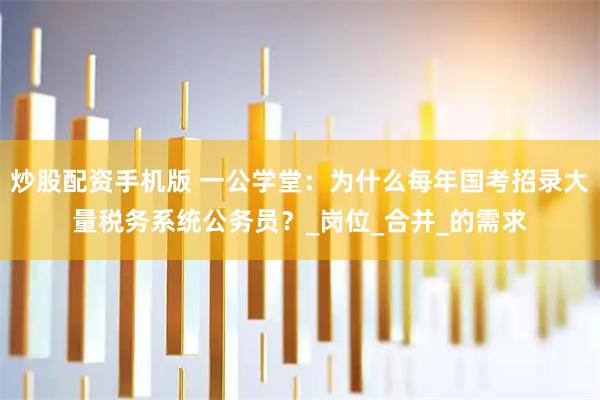 炒股配资手机版 一公学堂：为什么每年国考招录大量税务系统公务员？_岗位_合并_的需求