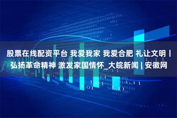 股票在线配资平台 我爱我家 我爱合肥 礼让文明丨弘扬革命精神 激发家国情怀_大皖新闻 | 安徽网