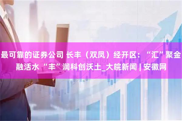 最可靠的证券公司 长丰（双凤）经开区：“汇”聚金融活水 “丰”润科创沃土_大皖新闻 | 安徽网