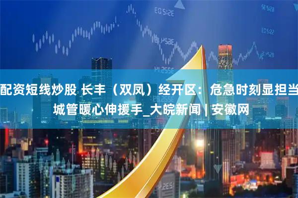 配资短线炒股 长丰（双凤）经开区：危急时刻显担当 城管暖心伸援手_大皖新闻 | 安徽网