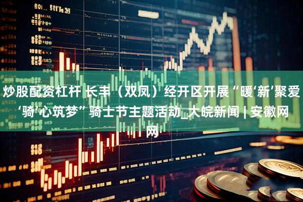 炒股配资杠杆 长丰（双凤）经开区开展“暖‘新’聚爱 ‘骑’心筑梦”骑士节主题活动_大皖新闻 | 安徽网