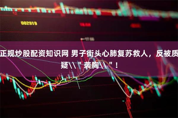 正规炒股配资知识网 男子街头心肺复苏救人，反被质疑\＂袭胸\＂！