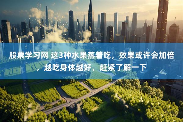 股票学习网 这3种水果蒸着吃，效果或许会加倍，越吃身体越好，赶紧了解一下
