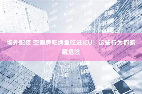 场外配资 空调房吃烤鱼吃进ICU！这些行为都暗藏危险