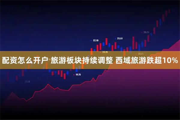 配资怎么开户 旅游板块持续调整 西域旅游跌超10%