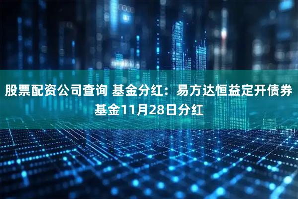 股票配资公司查询 基金分红:易方达恒益定开债券基金11月28日分红