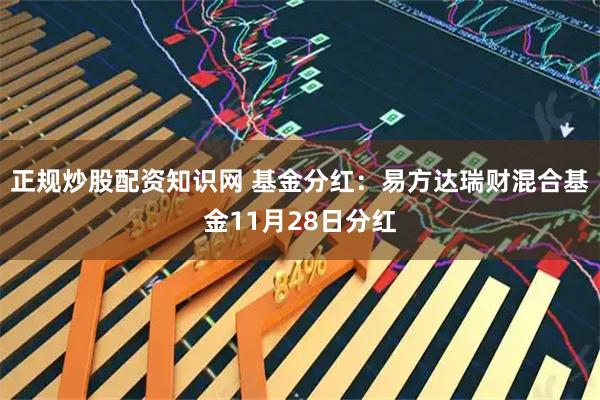 正规炒股配资知识网 基金分红：易方达瑞财混合基金11月28日分红