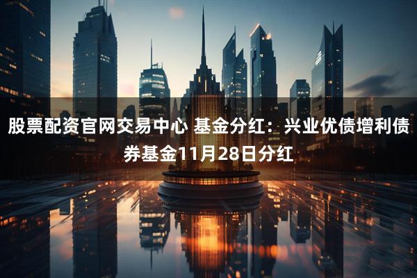 股票配资官网交易中心 基金分红:兴业优债增利债券基金11月28日分红
