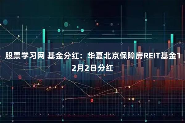 股票学习网 基金分红:华夏北京保障房REIT基金12月2日分红