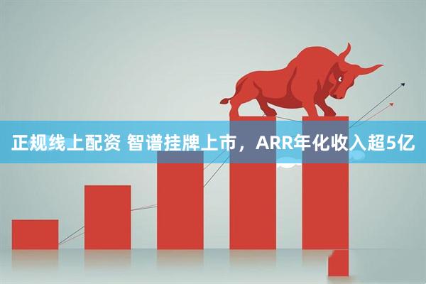 正规线上配资 智谱挂牌上市，ARR年化收入超5亿