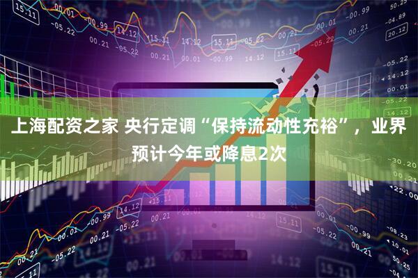上海配资之家 央行定调“保持流动性充裕”，业界预计今年或降息2次