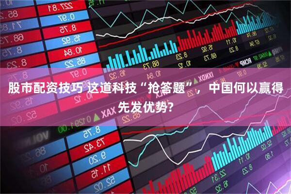 股市配资技巧 这道科技“抢答题”，中国何以赢得先发优势?