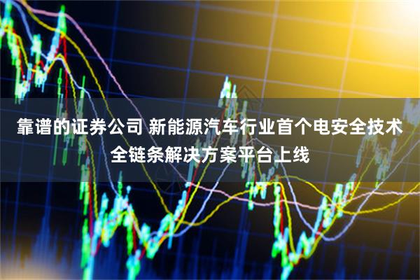 靠谱的证券公司 新能源汽车行业首个电安全技术全链条解决方案平台上线