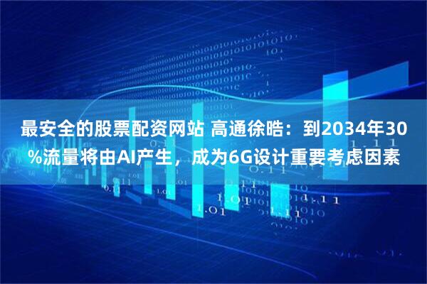 最安全的股票配资网站 高通徐晧：到2034年30%流量将由AI产生，成为6G设计重要考虑因素